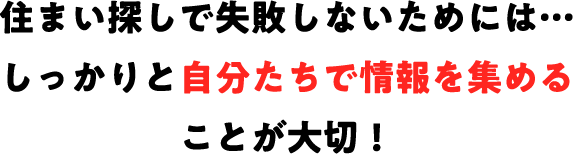 住まい探しで失敗しないためにはしっかりと自分たちで情報を集めることが大切！