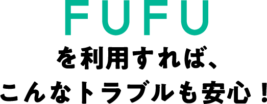 FUFUを利用すればこんなトラブルも安心